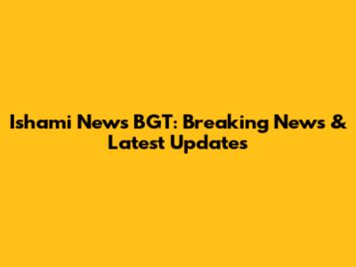 Ishami News BGT: Breaking News & Latest Updates