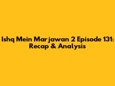 Ishq Mein Marjawan 2 Episode 131: Recap & Analysis