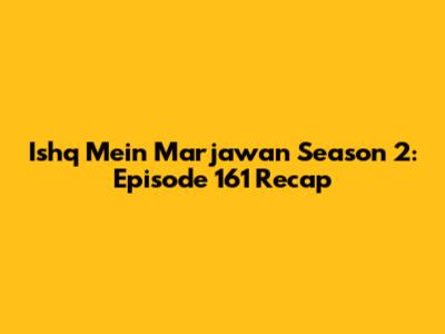 Ishq Mein Marjawan Season 2: Episode 161 Recap