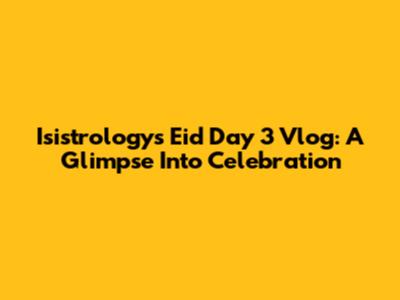 Isistrology's Eid Day 3 Vlog: A Glimpse Into Celebration