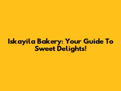 Iskayila Bakery: Your Guide To Sweet Delights!