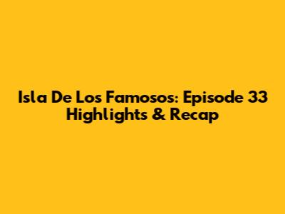 Isla De Los Famosos: Episode 33 Highlights & Recap
