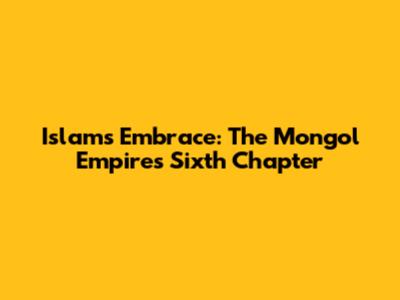 Islam's Embrace: The Mongol Empire's Sixth Chapter