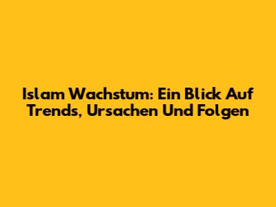 Islam Wachstum: Ein Blick Auf Trends, Ursachen Und Folgen