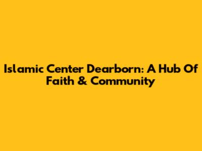Islamic Center Dearborn: A Hub Of Faith & Community