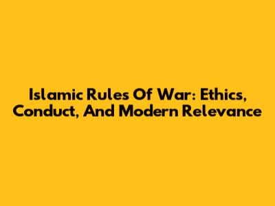 Islamic Rules Of War: Ethics, Conduct, And Modern Relevance