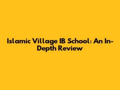 Islamic Village IB School: An In-Depth Review