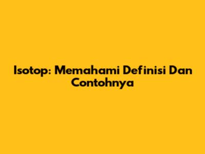 Isotop: Memahami Definisi Dan Contohnya