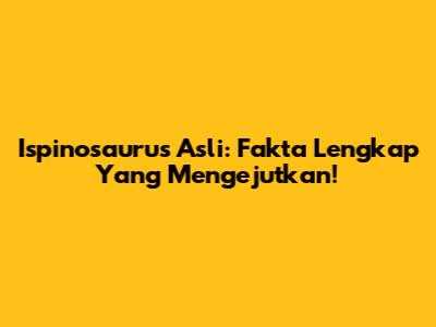 Ispinosaurus Asli: Fakta Lengkap Yang Mengejutkan!