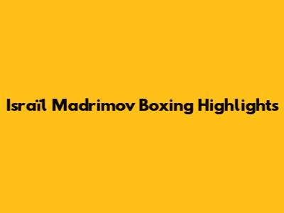 Israïl Madrimov Boxing Highlights
