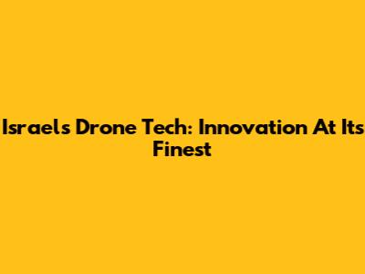 Israel's Drone Tech: Innovation At Its Finest