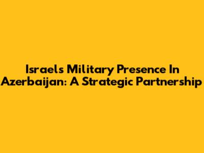 Israel's Military Presence In Azerbaijan: A Strategic Partnership