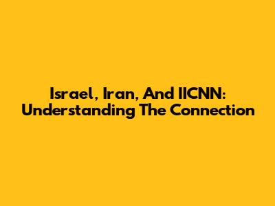 Israel, Iran, And IICNN: Understanding The Connection
