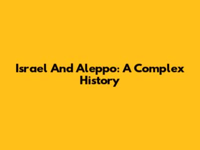 Israel And Aleppo: A Complex History