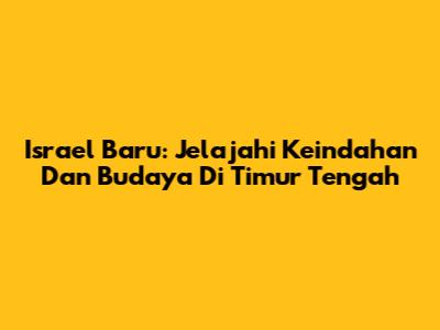 Israel Baru: Jelajahi Keindahan Dan Budaya Di Timur Tengah