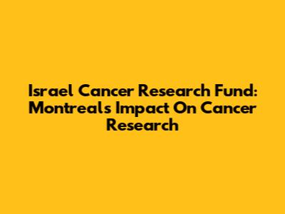 Israel Cancer Research Fund: Montreal's Impact On Cancer Research