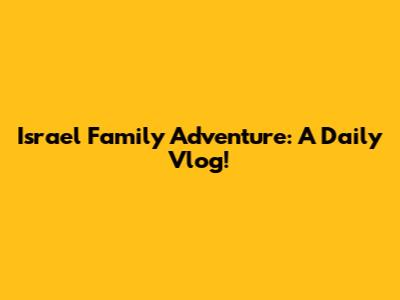 Israel Family Adventure: A Daily Vlog!