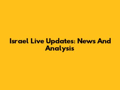 Israel Live Updates: News And Analysis