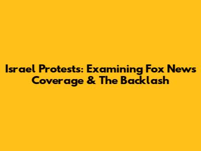 Israel Protests: Examining Fox News Coverage & The Backlash