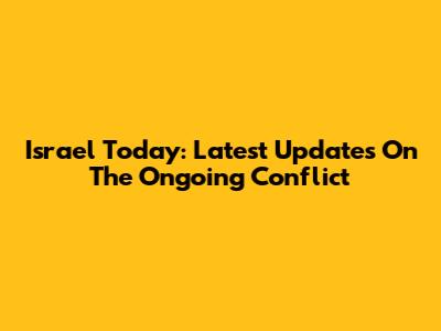 Israel Today: Latest Updates On The Ongoing Conflict