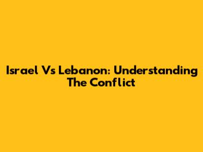 Israel Vs Lebanon: Understanding The Conflict
