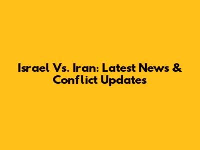Israel Vs. Iran: Latest News & Conflict Updates