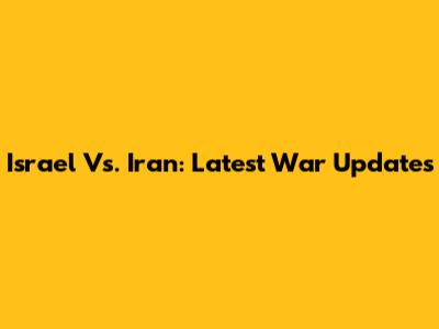Israel Vs. Iran: Latest War Updates