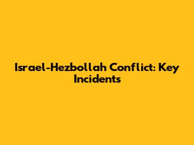 Israel-Hezbollah Conflict: Key Incidents