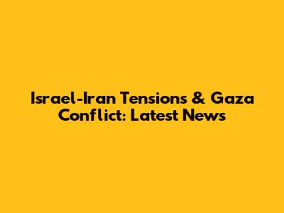 Israel-Iran Tensions & Gaza Conflict: Latest News