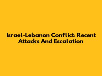 Israel-Lebanon Conflict: Recent Attacks And Escalation