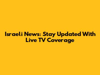 Israeli News: Stay Updated With Live TV Coverage