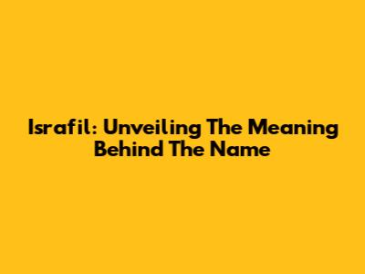 Israfil: Unveiling The Meaning Behind The Name