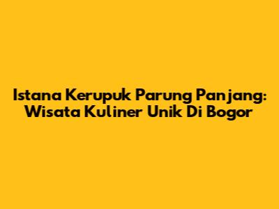 Istana Kerupuk Parung Panjang: Wisata Kuliner Unik Di Bogor