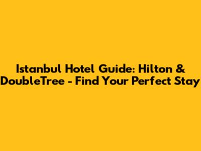Istanbul Hotel Guide: Hilton & DoubleTree - Find Your Perfect Stay