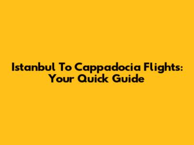 Istanbul To Cappadocia Flights: Your Quick Guide