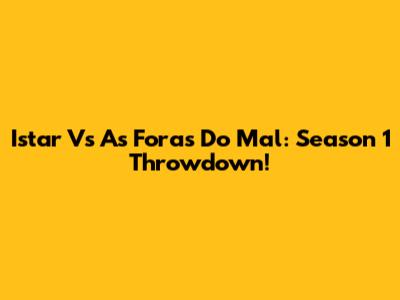 Istar Vs As Foras Do Mal: Season 1 Throwdown!