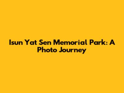 Isun Yat Sen Memorial Park: A Photo Journey