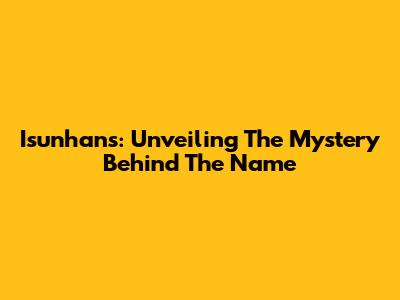 Isunhans: Unveiling The Mystery Behind The Name
