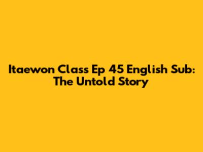 Itaewon Class Ep 45 English Sub: The Untold Story