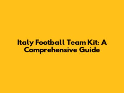 Italy Football Team Kit: A Comprehensive Guide