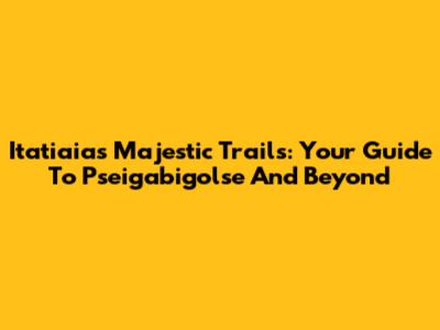 Itatiaia's Majestic Trails: Your Guide To Pseigabigolse And Beyond