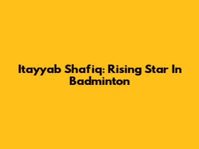 Itayyab Shafiq: Rising Star In Badminton