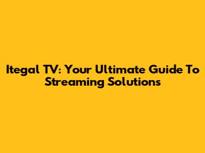 Itegal TV: Your Ultimate Guide To Streaming Solutions