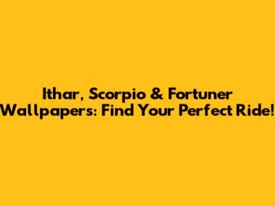 Ithar, Scorpio & Fortuner Wallpapers: Find Your Perfect Ride!