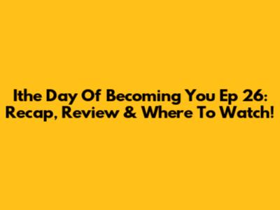 Ithe Day Of Becoming You Ep 26: Recap, Review & Where To Watch!