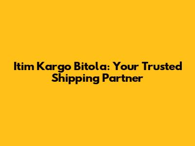 Itim Kargo Bitola: Your Trusted Shipping Partner