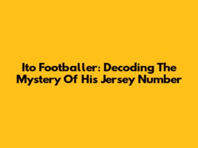 Ito Footballer: Decoding The Mystery Of His Jersey Number
