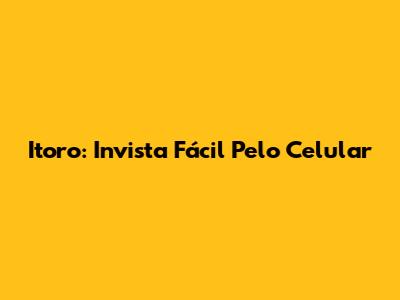 Itoro: Invista Fácil Pelo Celular
