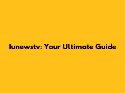 Iunewstv: Your Ultimate Guide