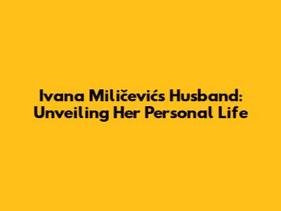 Ivana Miličević's Husband: Unveiling Her Personal Life